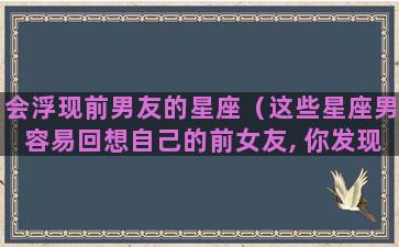 会浮现前男友的星座（这些星座男容易回想自己的前女友, 你发现过么）